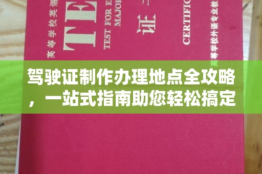 怀宁驾驶证制作办理地点全攻略，一站式指南助您轻松搞定