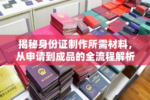 怀宁揭秘身份证制作所需材料，从申请到成品的全流程解析