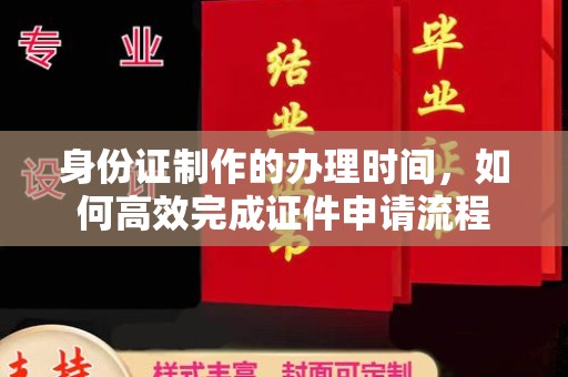 怀宁身份证制作的办理时间，如何高效完成证件申请流程