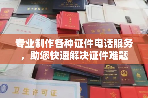 怀宁专业制作各种证件电话服务，助您快速解决证件难题