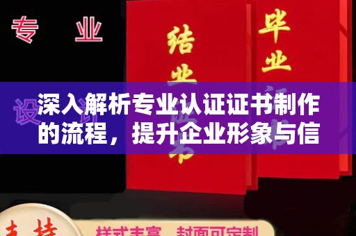 怀宁深入解析专业认证证书制作的流程，提升企业形象与信任度