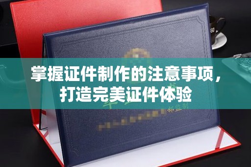 怀宁掌握证件制作的注意事项，打造完美证件体验