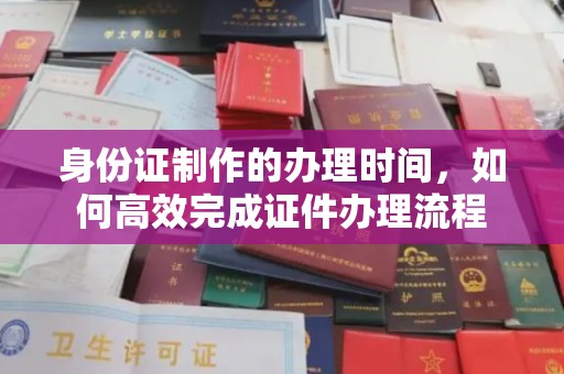 怀宁身份证制作的办理时间，如何高效完成证件办理流程