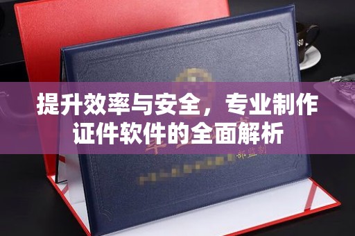 怀宁提升效率与安全，专业制作证件软件的全面解析