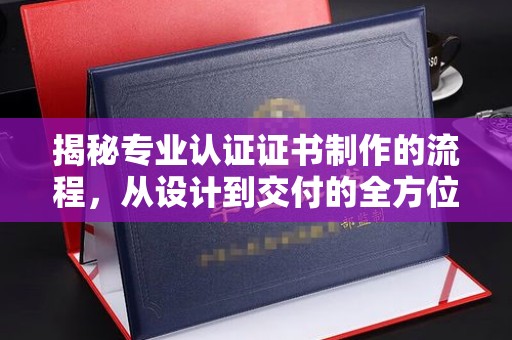 怀宁揭秘专业认证证书制作的流程，从设计到交付的全方位指南