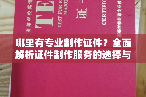 怀宁哪里有专业制作证件？全面解析证件制作服务的选择与注意事项