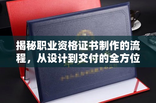 怀宁揭秘职业资格证书制作的流程，从设计到交付的全方位解析