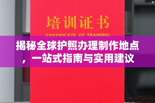 怀宁揭秘全球护照办理制作地点，一站式指南与实用建议