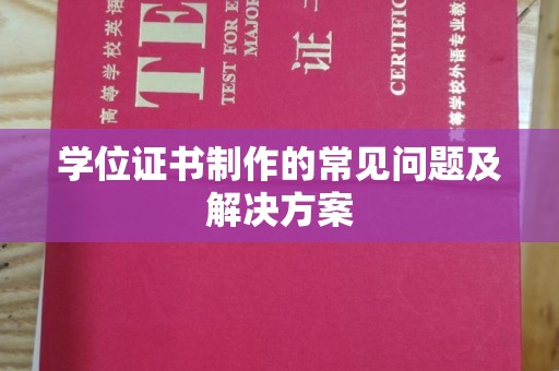 怀宁学位证书制作的常见问题及解决方案