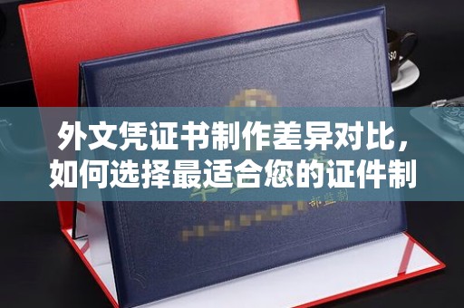 怀宁外文凭证书制作差异对比，如何选择最适合您的证件制作服务？