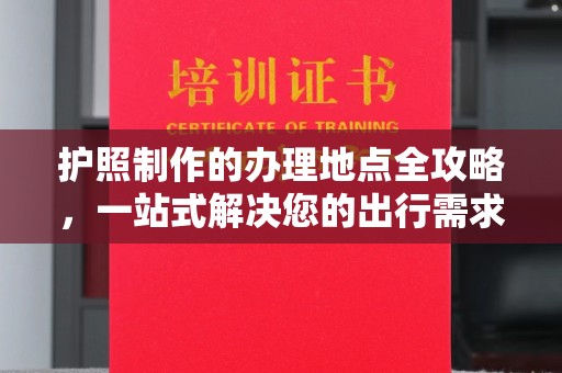 怀宁护照制作的办理地点全攻略，一站式解决您的出行需求